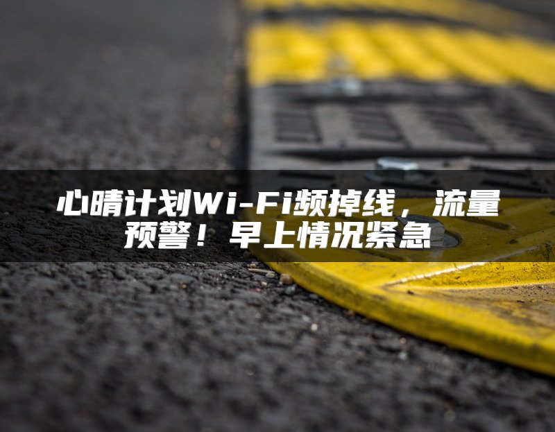 心晴计划Wi-Fi频掉线，流量预警！早上情况紧急