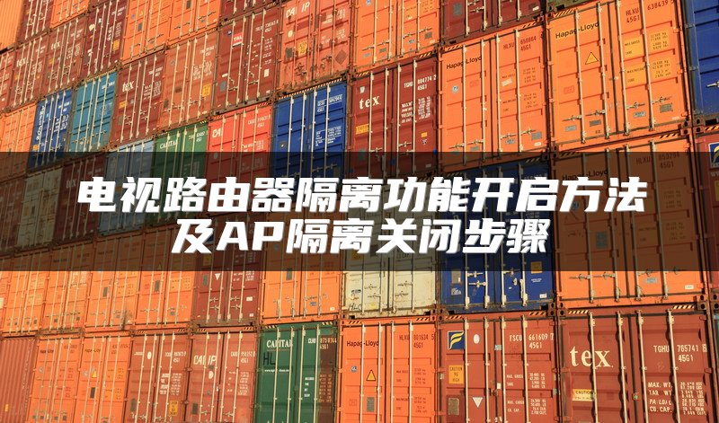 电视路由器隔离功能开启方法及AP隔离关闭步骤