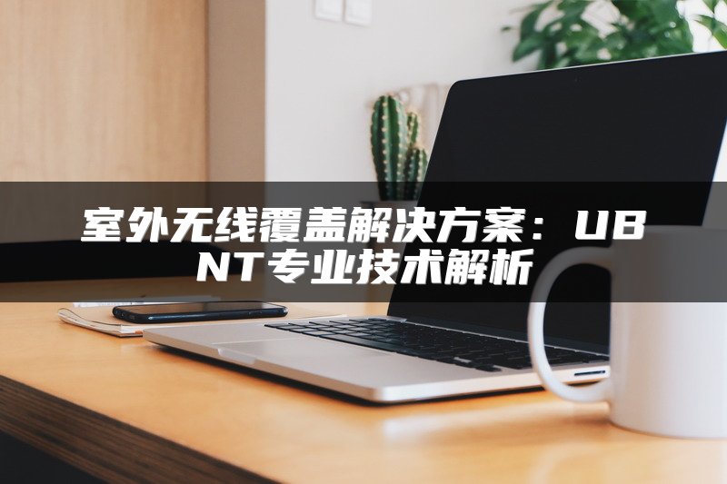 室外无线覆盖解决方案：UBNT专业技术解析