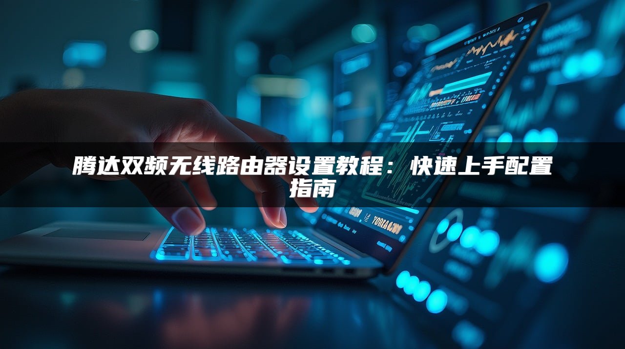 腾达双频无线路由器设置教程：快速上手配置指南
