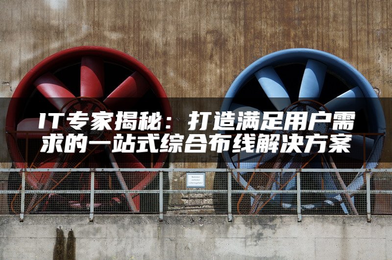 IT专家揭秘：打造满足用户需求的一站式综合布线解决方案