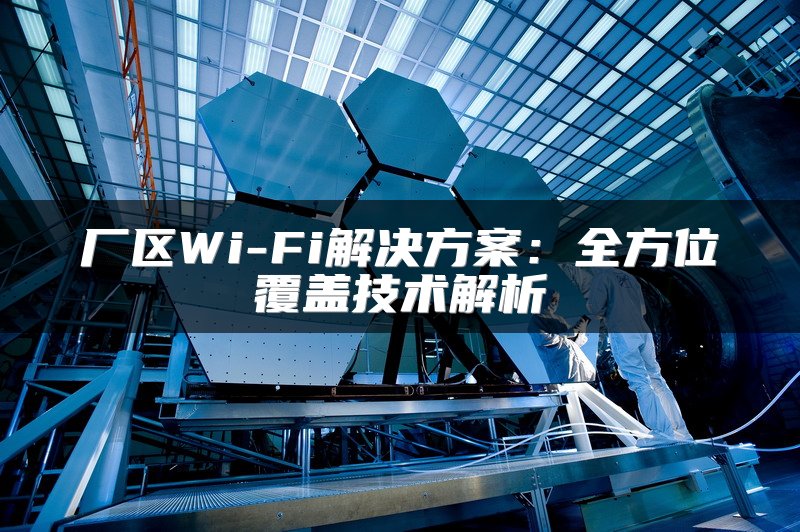 厂区Wi-Fi解决方案：全方位覆盖技术解析