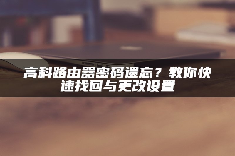 高科路由器密码遗忘？教你快速找回与更改设置