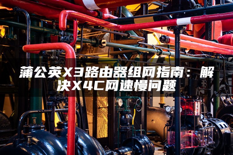 蒲公英X3路由器组网指南：解决X4C网速慢问题
