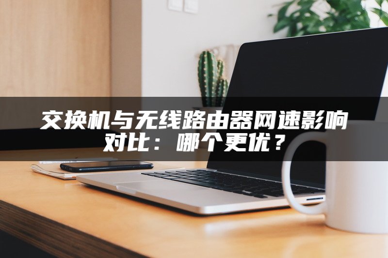 交换机与无线路由器网速影响对比：哪个更优？