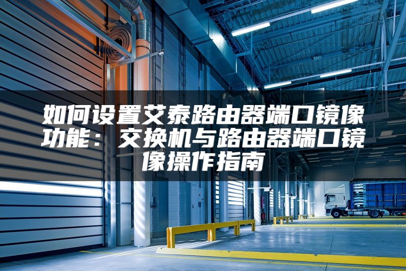 如何设置艾泰路由器端口镜像功能：交换机与路由器端口镜像操作指南