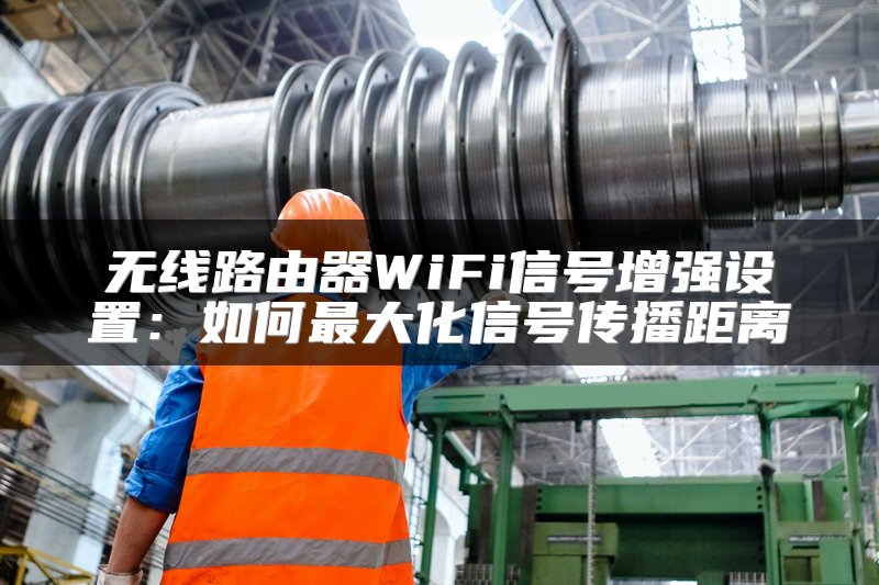 无线路由器WiFi信号增强设置：如何最大化信号传播距离