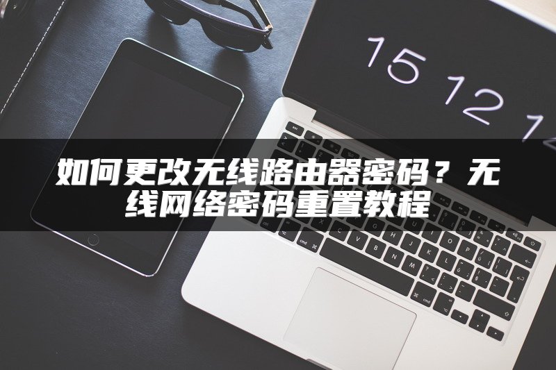 如何更改无线路由器密码？无线网络密码重置教程