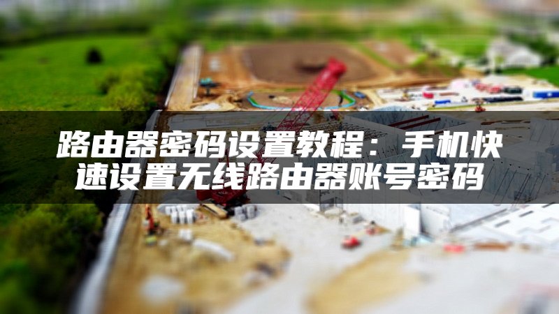 路由器密码设置教程：手机快速设置无线路由器账号密码