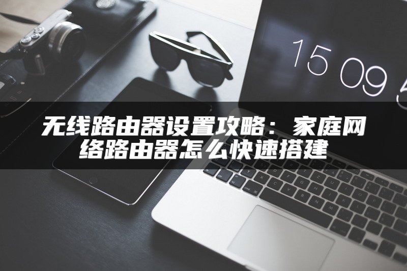 无线路由器设置攻略：家庭网络路由器怎么快速搭建