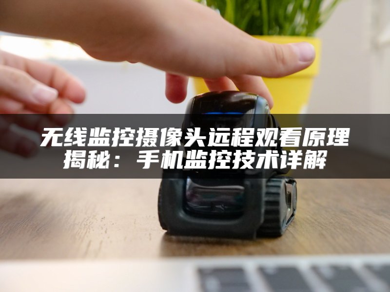 无线监控摄像头远程观看原理揭秘：手机监控技术详解