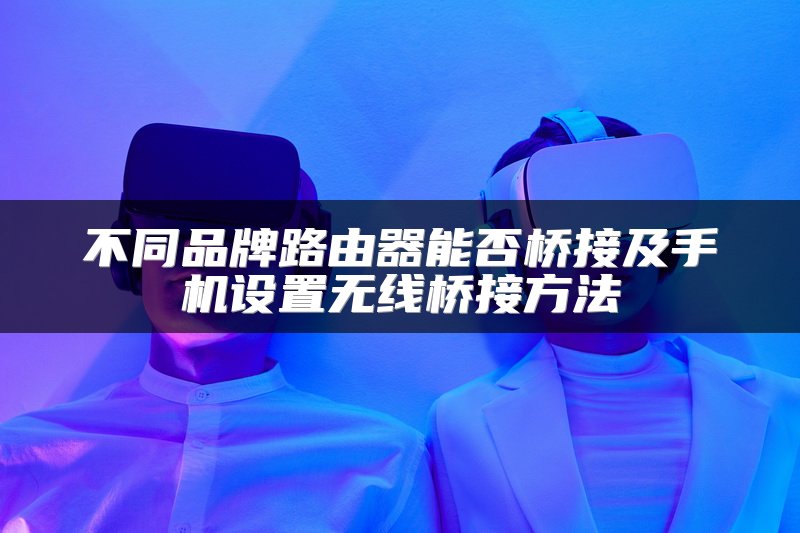 不同品牌路由器能否桥接及手机设置无线桥接方法