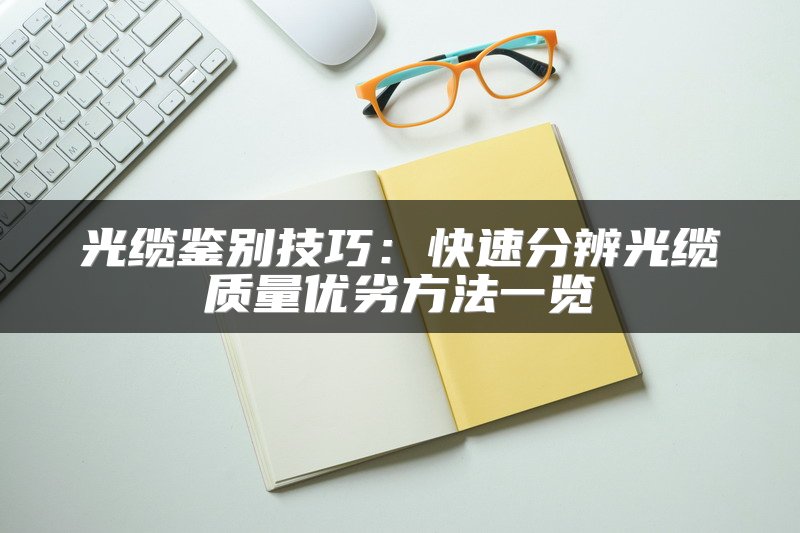 光缆鉴别技巧：快速分辨光缆质量优劣方法一览