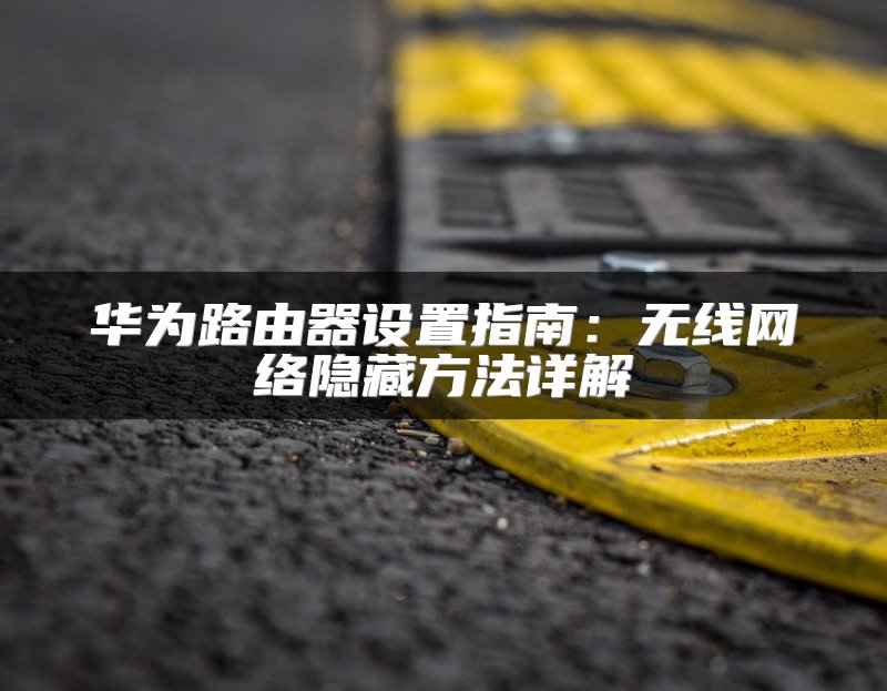 华为路由器设置指南：无线网络隐藏方法详解