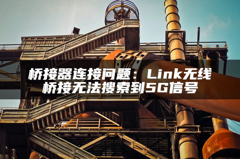 桥接器连接问题：Link无线桥接无法搜索到5G信号