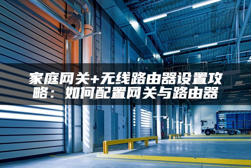 家庭网关+无线路由器设置攻略：如何配置网关与路由器