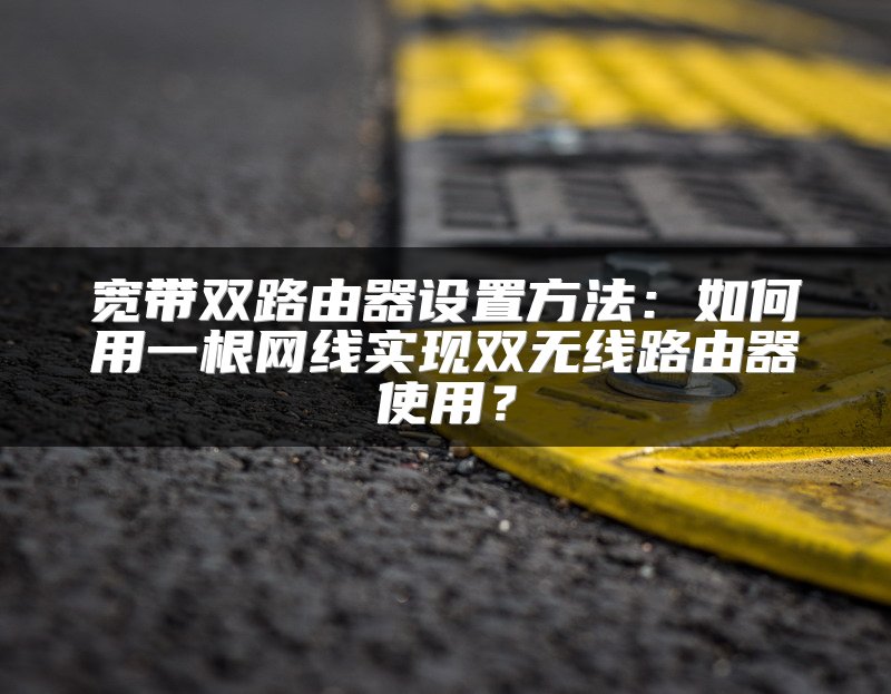 宽带双路由器设置方法：如何用一根网线实现双无线路由器使用？