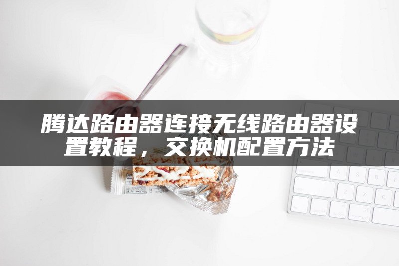 腾达路由器连接无线路由器设置教程，交换机配置方法