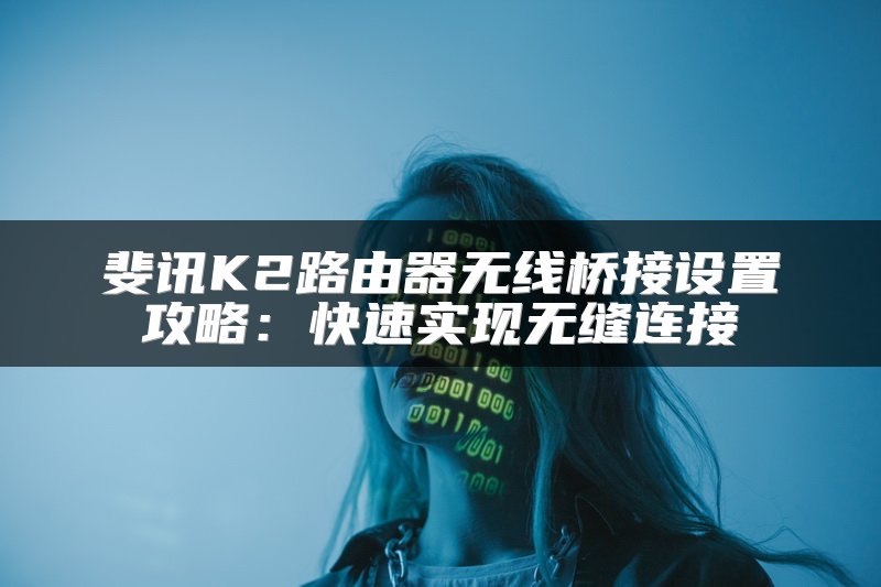 斐讯K2路由器无线桥接设置攻略：快速实现无缝连接