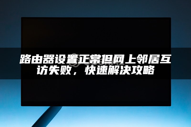 路由器设置正常但网上邻居互访失败，快速解决攻略