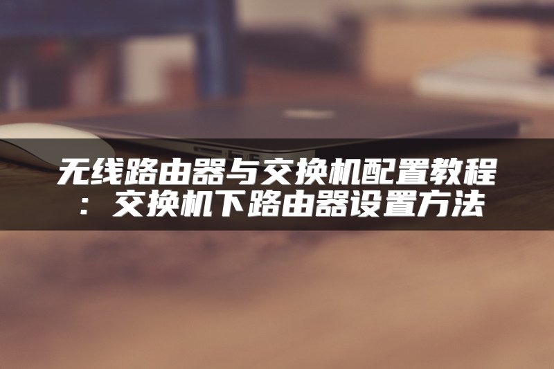 无线路由器与交换机配置教程：交换机下路由器设置方法