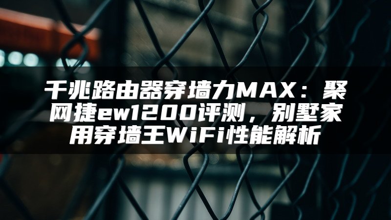 千兆路由器穿墙力MAX：聚网捷ew1200评测，别墅家用穿墙王WiFi性能解析