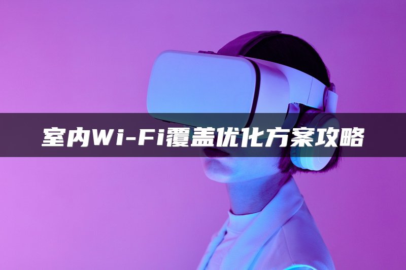 室内Wi-Fi覆盖优化方案攻略