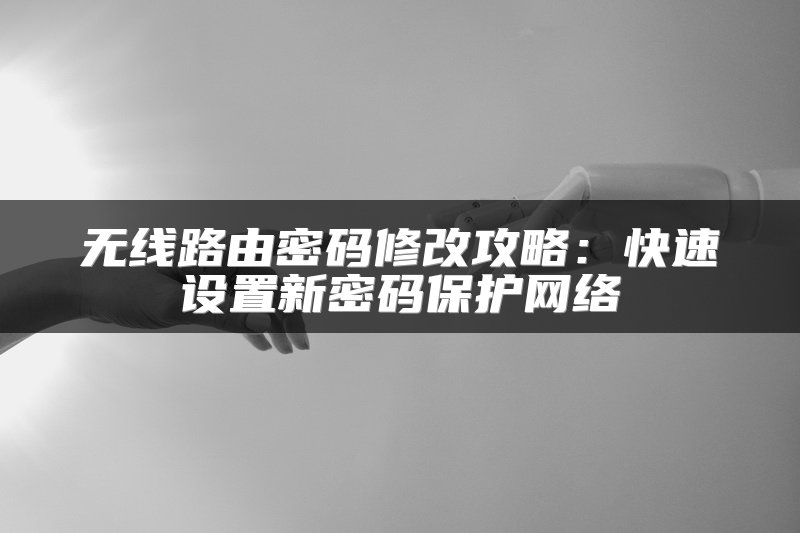 无线路由密码修改攻略：快速设置新密码保护网络