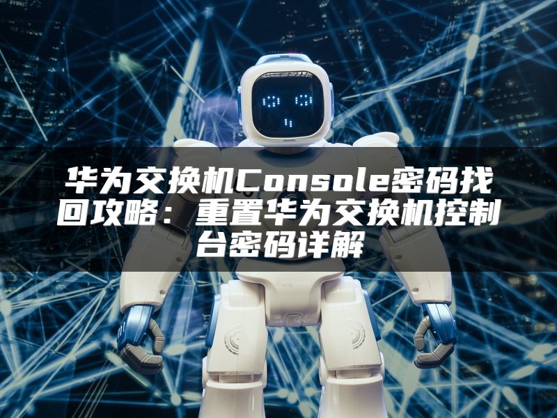 华为交换机Console密码找回攻略：重置华为交换机控制台密码详解