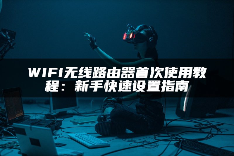 WiFi无线路由器首次使用教程：新手快速设置指南