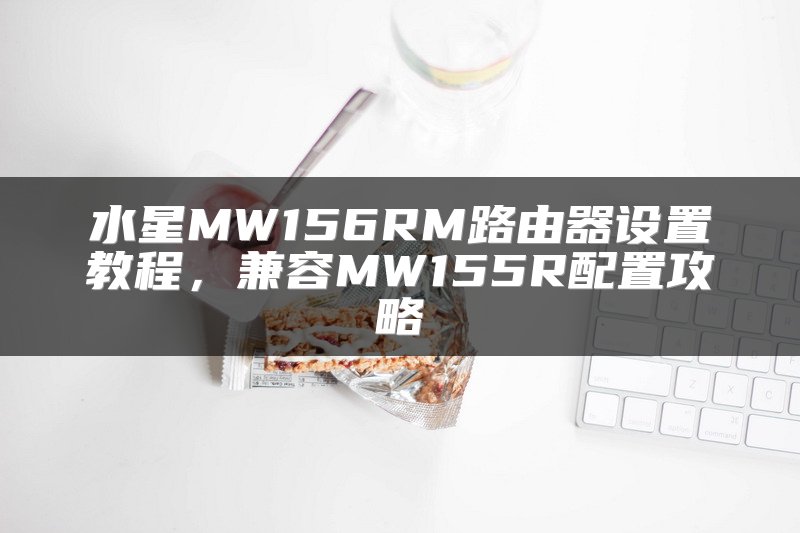 水星MW156RM路由器设置教程，兼容MW155R配置攻略