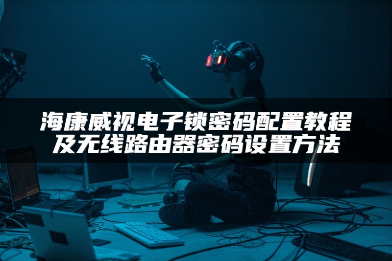 海康威视电子锁密码配置教程及无线路由器密码设置方法