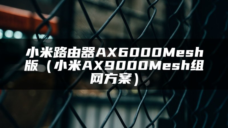 小米路由器AX6000Mesh版（小米AX9000Mesh组网方案）