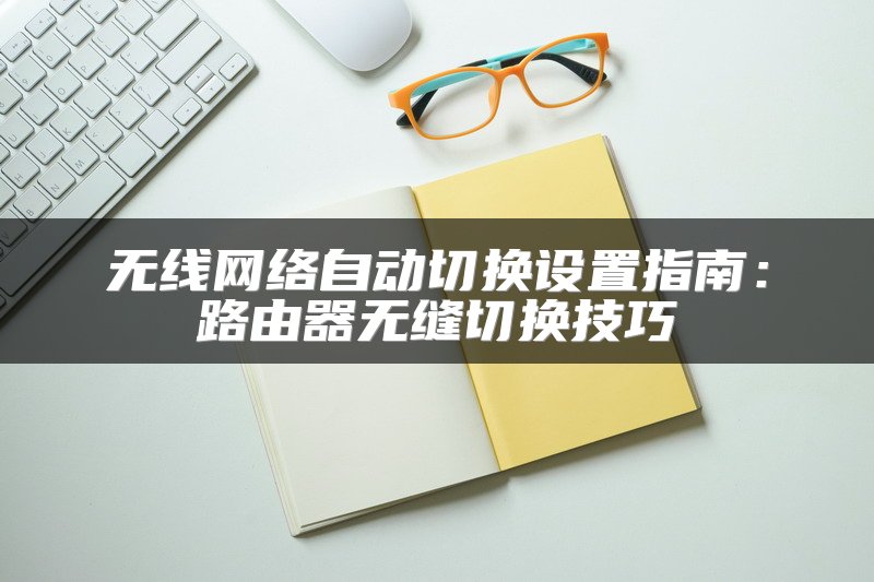 无线网络自动切换设置指南：路由器无缝切换技巧