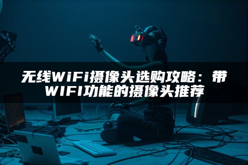 无线WiFi摄像头选购攻略：带WIFI功能的摄像头推荐