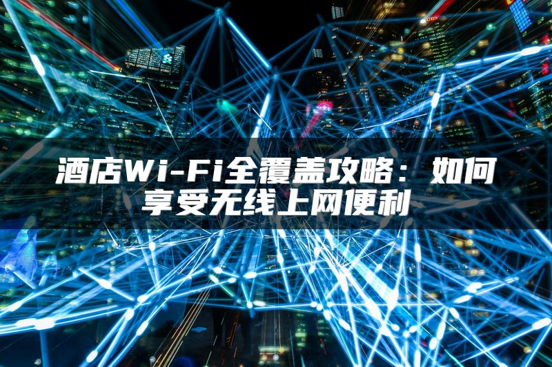 酒店Wi-Fi全覆盖攻略：如何享受无线上网便利