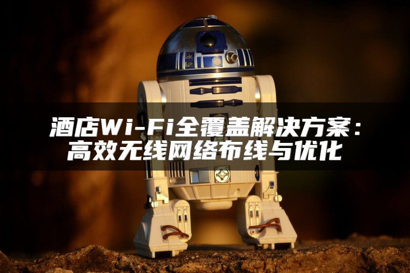 酒店Wi-Fi全覆盖解决方案：高效无线网络布线与优化