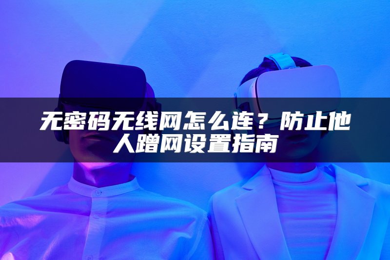 无密码无线网怎么连？防止他人蹭网设置指南