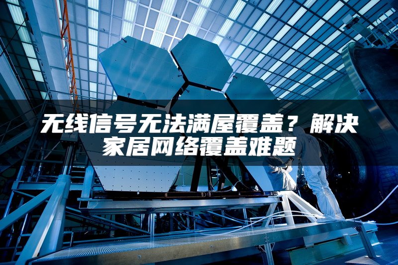 无线信号无法满屋覆盖？解决家居网络覆盖难题