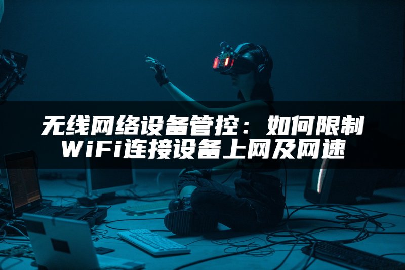 无线网络设备管控：如何限制WiFi连接设备上网及网速