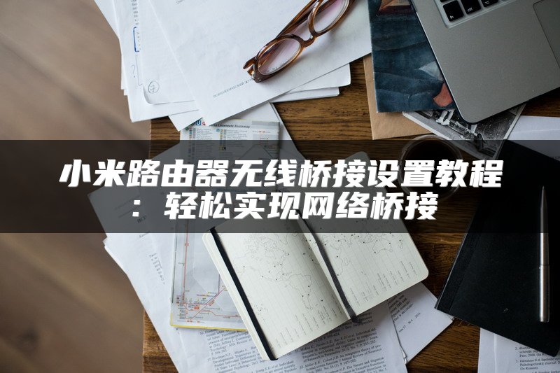 小米路由器无线桥接设置教程：轻松实现网络桥接