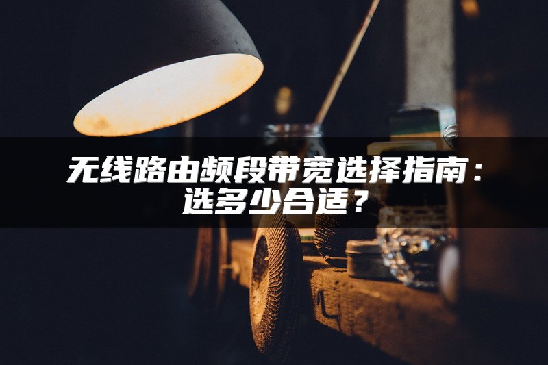 无线路由频段带宽选择指南：选多少合适？
