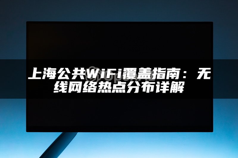 上海公共WiFi覆盖指南：无线网络热点分布详解
