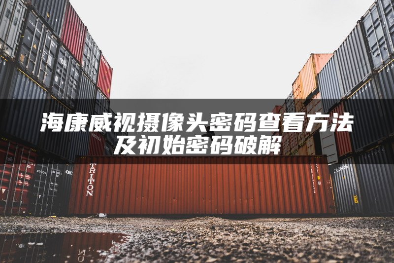 海康威视摄像头密码查看方法及初始密码破解