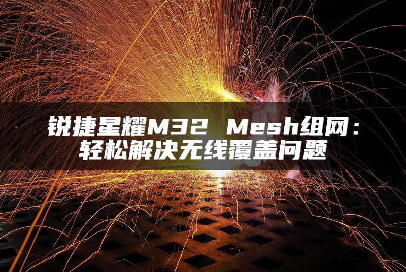 锐捷星耀M32 Mesh组网：轻松解决无线覆盖问题