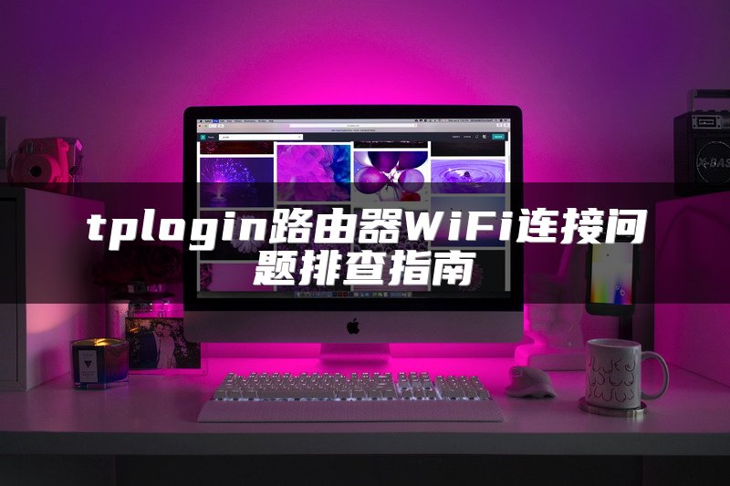 tplogin路由器WiFi连接问题排查指南
