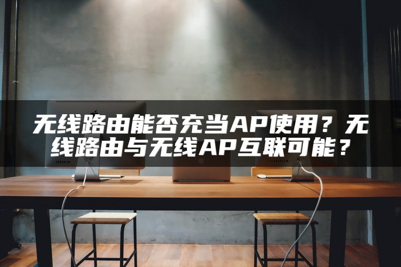 无线路由能否充当AP使用？无线路由与无线AP互联可能？