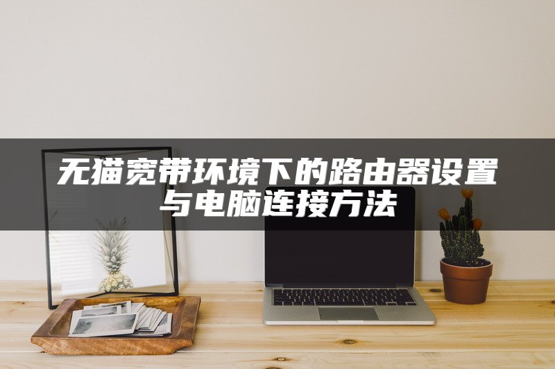 无猫宽带环境下的路由器设置与电脑连接方法