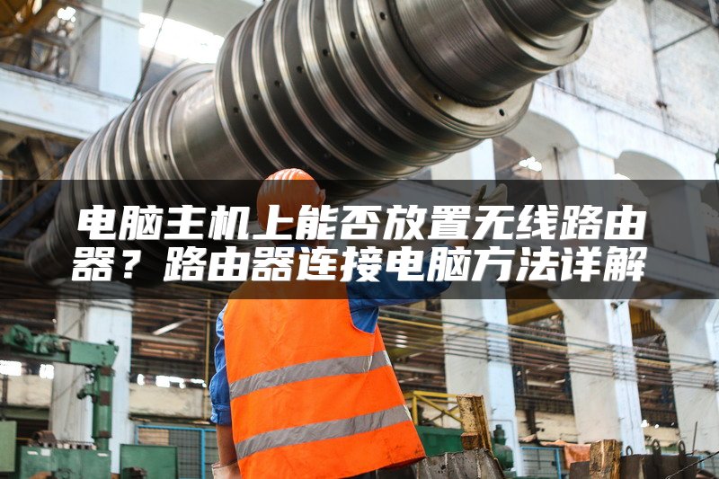 电脑主机上能否放置无线路由器？路由器连接电脑方法详解