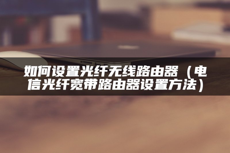 如何设置光纤无线路由器（电信光纤宽带路由器设置方法）